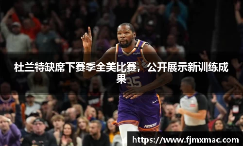 杜兰特缺席下赛季全美比赛，公开展示新训练成果