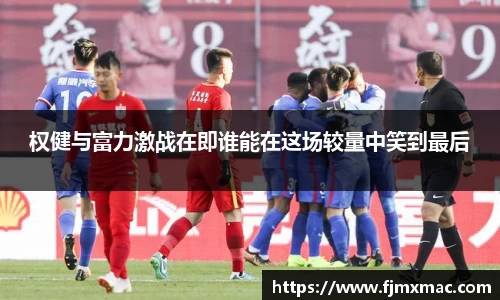 权健与富力激战在即谁能在这场较量中笑到最后