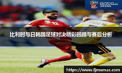 比利时与日韩国足球对决精彩回顾与赛后分析