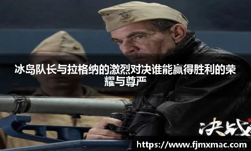 冰岛队长与拉格纳的激烈对决谁能赢得胜利的荣耀与尊严