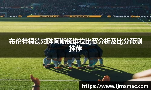 布伦特福德对阵阿斯顿维拉比赛分析及比分预测推荐
