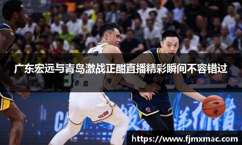 广东宏远与青岛激战正酣直播精彩瞬间不容错过