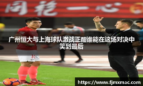 广州恒大与上海球队激战正酣谁能在这场对决中笑到最后