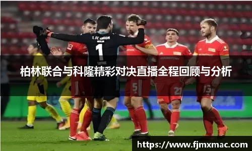 柏林联合与科隆精彩对决直播全程回顾与分析