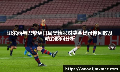 切尔西与巴黎圣日耳曼精彩对决全场录像回放及精彩瞬间分析