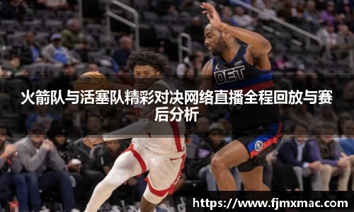 火箭队与活塞队精彩对决网络直播全程回放与赛后分析