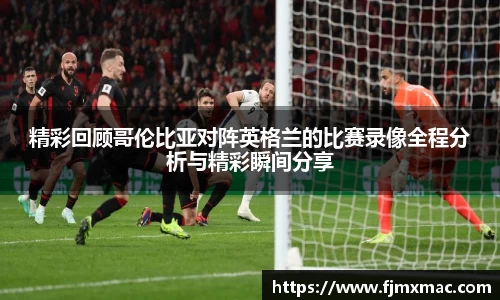 精彩回顾哥伦比亚对阵英格兰的比赛录像全程分析与精彩瞬间分享