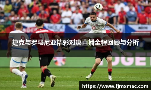捷克与罗马尼亚精彩对决直播全程回顾与分析