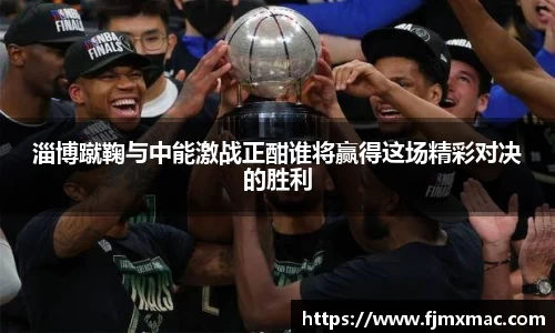 淄博蹴鞠与中能激战正酣谁将赢得这场精彩对决的胜利