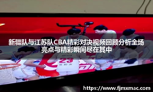 新疆队与江苏队CBA精彩对决视频回顾分析全场亮点与精彩瞬间尽在其中