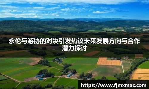 永伦与游协的对决引发热议未来发展方向与合作潜力探讨