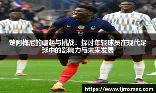 楚阿梅尼的崛起与挑战：探讨年轻球员在现代足球中的影响力与未来发展