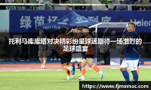 托利马库库塔对决精彩纷呈球迷期待一场激烈的足球盛宴