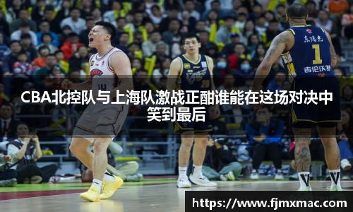 CBA北控队与上海队激战正酣谁能在这场对决中笑到最后