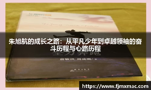 朱旭航的成长之路：从平凡少年到卓越领袖的奋斗历程与心路历程